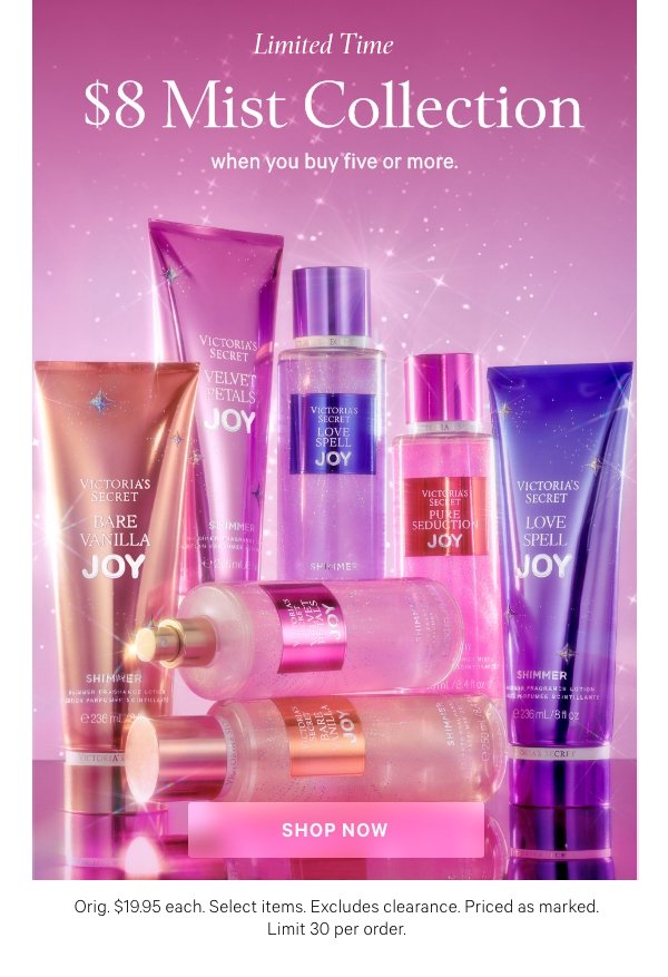 Limited Time   $8 Mist Collection   when you buy five or more.   Orig. $19.95 each. Select items. Excludes PINK and clearance. Priced as marked. Limit 30 per order.   Shop Now > 