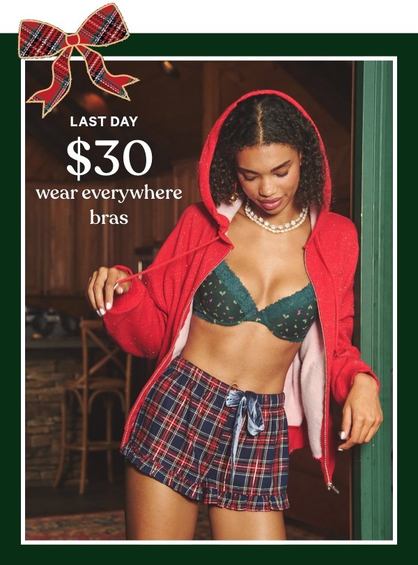 Limited Time    $30 Wear Everywhere Bras    Your top drawer’s top pick—just a little more jolly in NEW prints.   Orig. up to $39.95. Select styles. Excludes Victoria’s Secret, third-party styles, and clearance. Priced as marked.    Shop Now > 