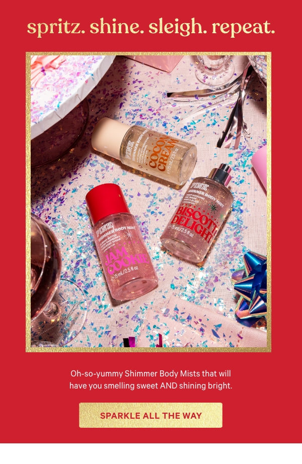 Spritz. Shine. Sleigh. Repeat.   Oh-so-yummy Shimmer Body Mists that will have you smelling sweet AND shining bright.   Sparkle All the Way > 