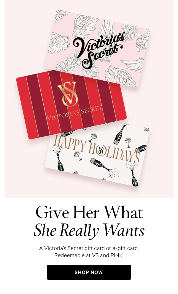 Give Her What She Really WantsA Victoria’s Secret gift card or e-gift card.&nbsp;Redeemable at VS and PINK. 