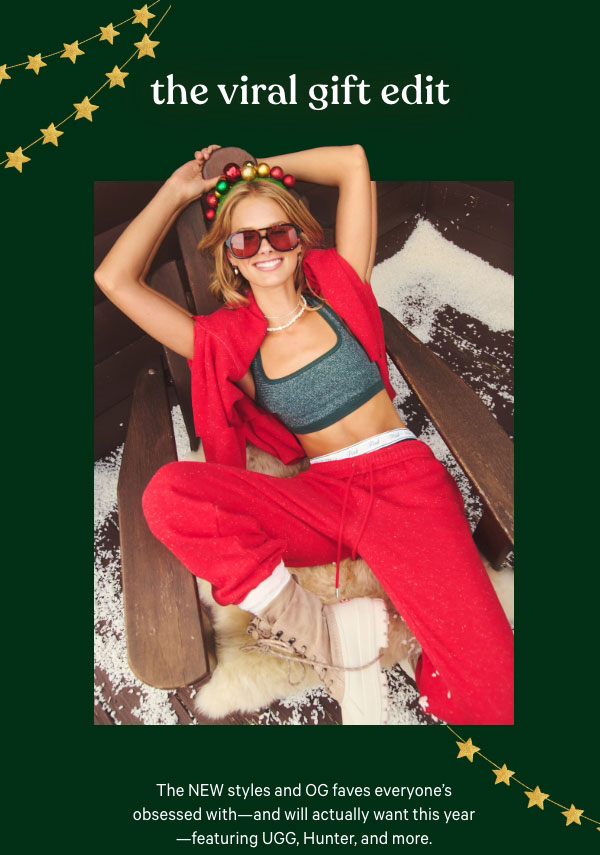 The Viral Gift Edit   The NEW styles and OG faves everyone’s obsessed with—and will actually want this year—featuring UGG, Hunter, and more.   Shop Brands We Love > 