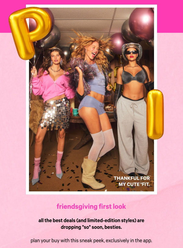    Friendsgiving First Look   All the best deals (and limited-edition styles) are dropping *so* soon, besties. 