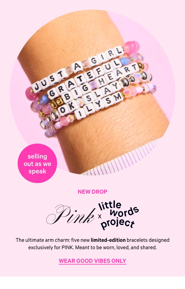 New Drop   PINK x Little Words Project   The ultimate arm charm: five new limited-edition bracelets designed exclusively for PINK. Meant to be worn, loved, and shared.   Wear Good Vibes Only>    