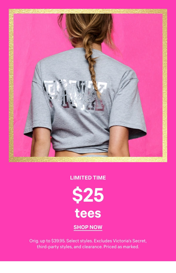Limited Time    $25 Tees    Orig. up to $39.95. Select styles. Excludes Victoria’s Secret, third-party styles, and clearance. Priced as marked.    Shop Now > 