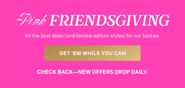 [PINK Friendsgiving]    All the best deals (and limited-edition styles) for our besties. Check back—new offers drop daily. 