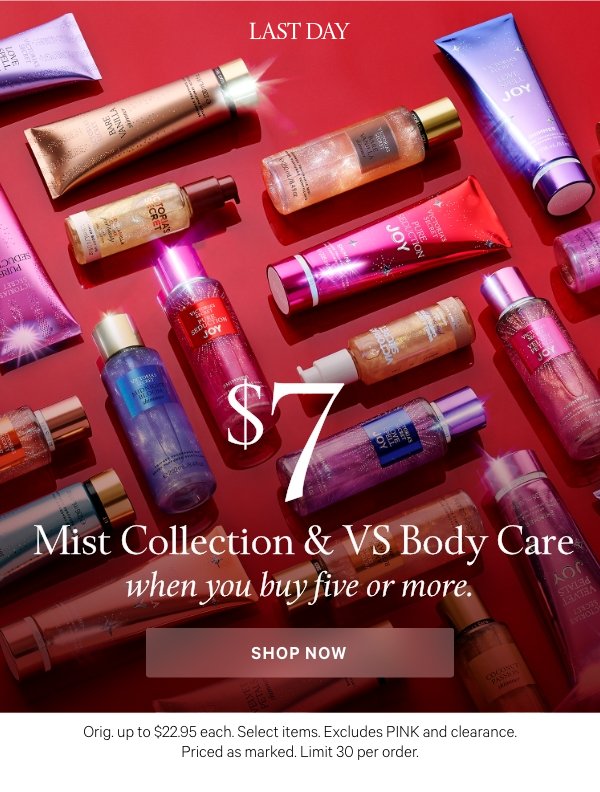 Limited Time$7 Mist Collection&nbsp;& VS Body Carewhen you buy five or more.&nbsp;Orig. up to $22.95 each. Select items. Excludes PINK and clearance. Priced as marked. Limit 30 per order.&nbsp;Shop Now > 