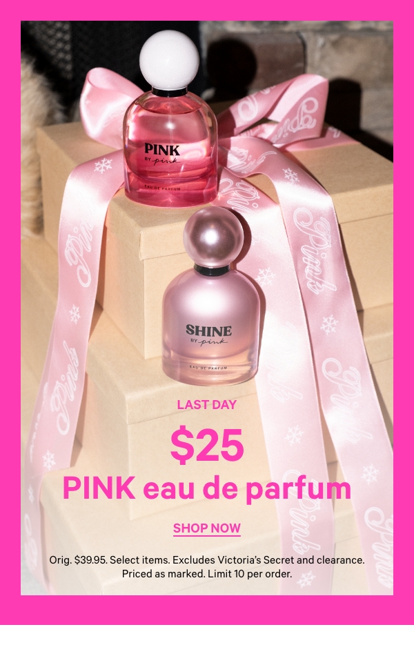 Last Day   $25 PINK Eau de Parfum   Orig. $39.95. Select items. Excludes Victoria’s Secret and clearance. Priced as marked. Limit 10 per order.   Shop Now > 