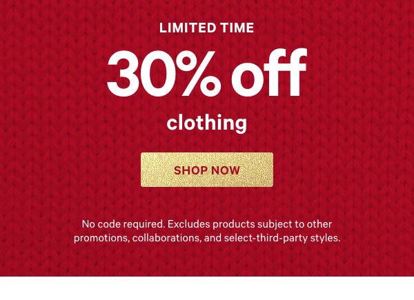 [Limited Time]   30% Off Clothing    No code required. Excludes products subject to other promotions, collaborations, and select-third-party styles.  Shop Now > 