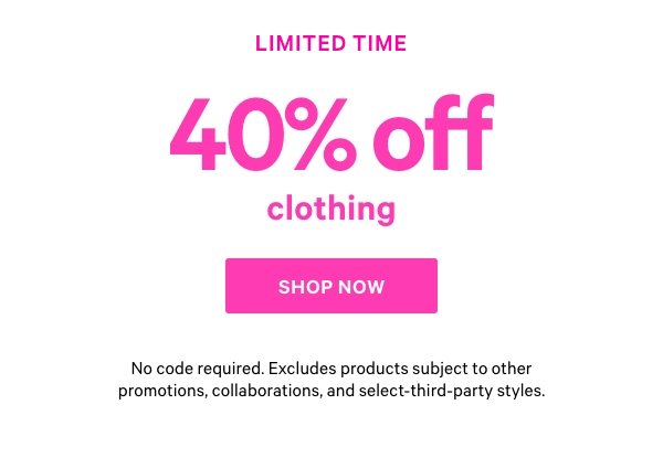 [Happening Now]   40% Off Clothing    No code required. Excludes products subject to other promotions, collaborations, and select-third-party styles.    Shop Now > 