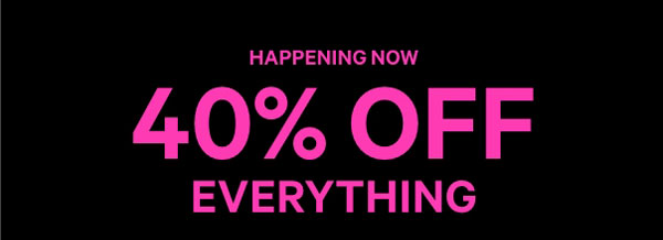 Happening Now   ﻿40% Off Everything.