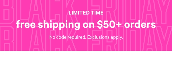 Free Shipping on $50+ Orders  Limited time. No code required. Exclusions apply.