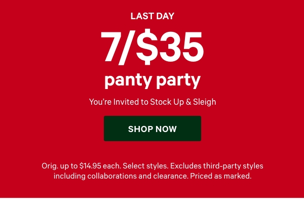 Last Day. 7/$35 Panty Party    You’re Invited to Stock Up & Sleigh.  Orig. up to $14.95 each. Select styles. Excludes third-party styles including collaborations and clearance. Priced as marked. Shop Now. 