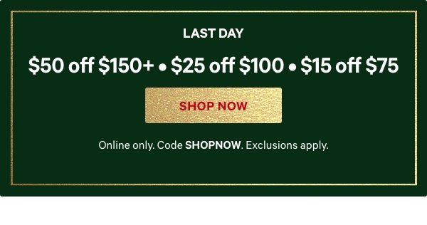 [Two Days Only]   $50 Off $150+ • $25 Off $100 • $15 Off $75    Online only. Code SHOPNOW. Excludes select third-party styles including collaborations and clearance.   Shop Now > 