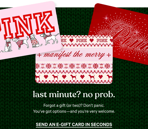 Last Minute? No Prob.&nbsp;Forgot a gift (or two)? Don’t panic. You’ve got options—and you're very welcome.&nbsp;Send an E-Gift Card in Seconds >&nbsp;Buy Online, Pick Up in Store > 