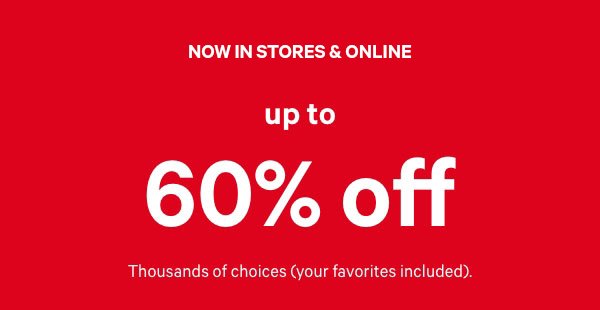 This Only Happens Twice a Year      [Online Now, In Stores 12/28]   SEMI-ANNUAL SALE    UP TO 60% OFF    Thousands of choices (your favorites included).   While quantities last.  
