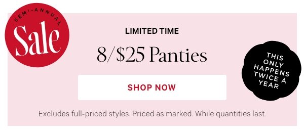 [SEMI-ANNUAL SALE lock-up]   Limited Time  8/$25 Panties  Excludes full-priced styles. Priced as marked. While quantities last.   Shop Now > 