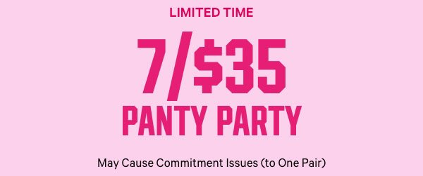 [Limited Time]    7/$35 Panty Party    May Cause Commitment Issues (to One Pair)    Orig. up to $14.95 each. Exclusions apply.  