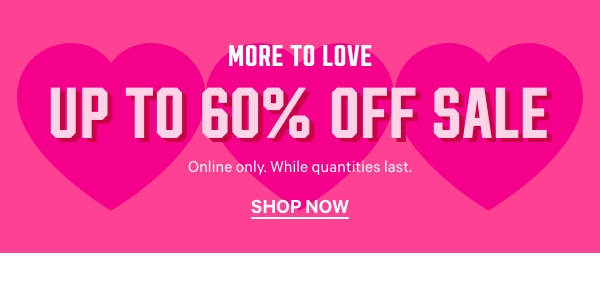More to Love   UP TO 60% OFF SALE    Online only. While quantities last.    Shop Now > 