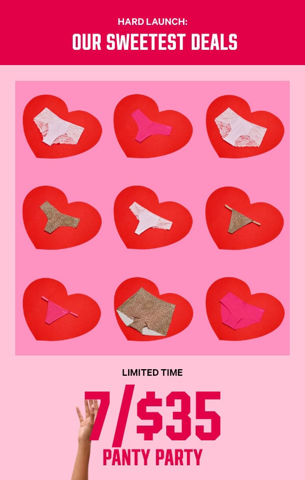[Hard Launch: Our Sweetest Deals]   [Limited Time]   7/$35 Panty Party    Featuring a softer fabric that wears like a dream and hides like magic.    Orig. up to $14.95 each. Select styles. Excludes third-party styles and clearance. Priced as marked.   