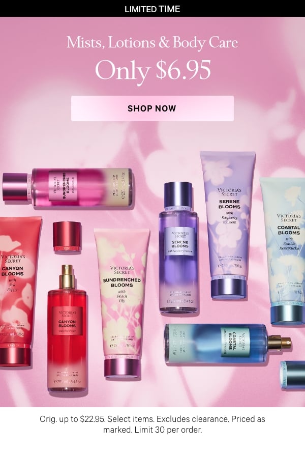  Limited Time   Mists, Lotions & Body Care   Only $6.95   Orig. up to $22.95. Select items. Excludes clearance. Priced as marked. Limit 30 per order.   Shop Now > 