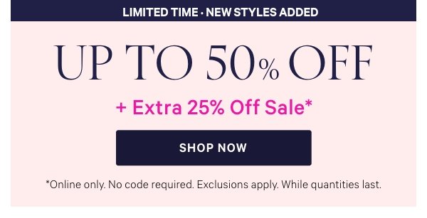 Limited Time&nbsp;• New Styles AddedUp to 50% Off&nbsp;+ Extra 25% Off Sale*&nbsp;*Online only. No code required. Exclusions apply. While quantities last.&nbsp;&nbsp;Shop Now > 