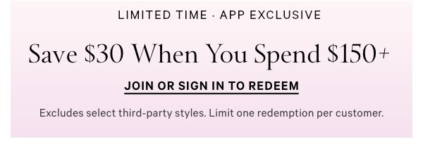 Limited Time • App Exclusive   Save $30 When You Spend $150+   Excludes select third-party styles. Limit one redemption per customer.    Join or Sign In to Redeem > 