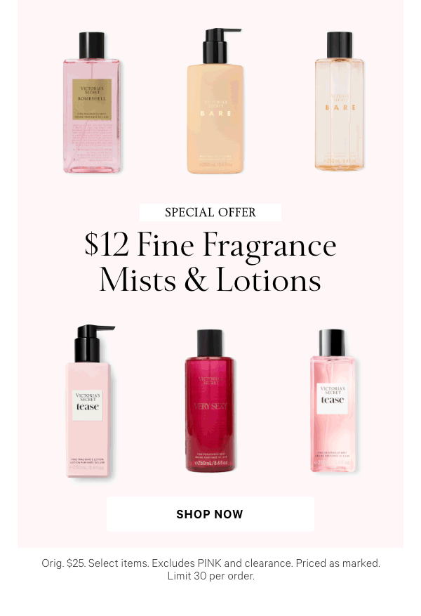 Special Offer  $12 Fine Fragrance Mists & Lotions  Orig. $25. Select items. Excludes PINK and clearance. Priced as marked. Limit 30 per order.  Shop Now >