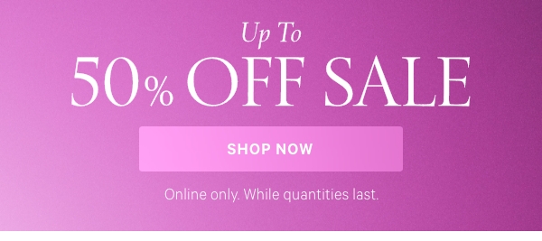 Up to 50% Off Sale  Online only. While quantities last.  Shop Now >