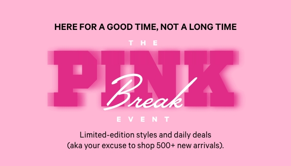 Here for a Good Time, Not a Long Time    [The PINK Break Event Lock up]    Limited-edition styles and daily deals (aka your excuse to shop 500+ new arrivals). 