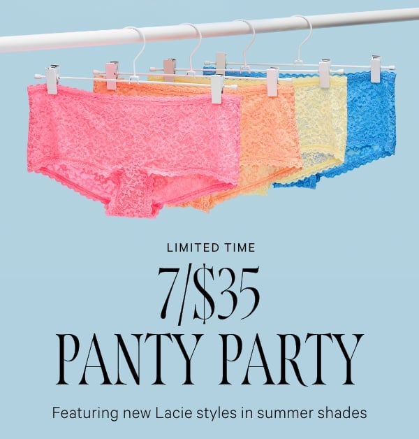 < Limited Time >  7/$35 Panty Party  Featuring new Lacies styles in summer shades  Orig. up to $14.95 each. Select styles. Excludes third-party styles and clearance. Priced as marked.