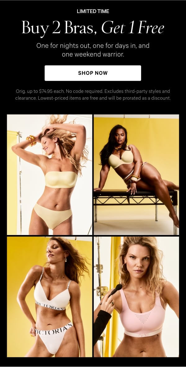 [headline banner]  The Bra Event    Limited Time  Buy 2 Bras, Get 1 Free   One for nights out, one for days in, and one weekend warrior.    Orig. up to $74.95 each. No code required. Excludes third-party styles and clearance. Lowest-priced items are free and will be prorated as a discount.   Shop Now >