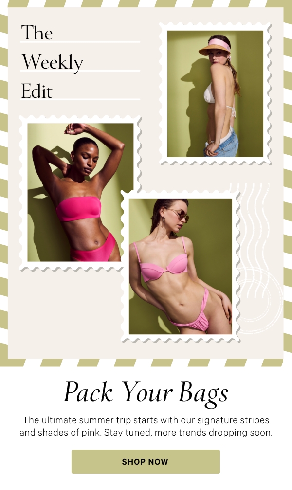 The Weekly Edit  Pack Your Bags  The ultimate summer trip starts with our signature stripes and shades of pink. Stay tuned, more trends dropping soon.  Shop Now > 