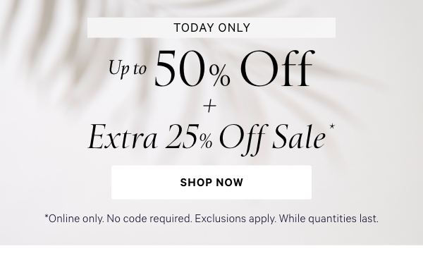 < Today Only >  Up to 50% Off  + Extra 25% Off Sale*  *Online only. No code required. Exclusions apply. While quantities last.  Shop Now >