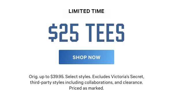 [Limited Time] $25 Tees  Orig. up to $39.95. Select styles. Excludes Victoria’s Secret, third-party styles, and clearance. Priced as marked.  Shop Now >