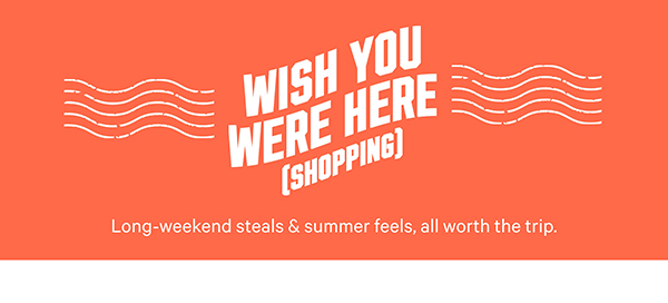 Wish You Were Here (Shopping)  Long-weekend steals & summer feels, all worth the trip.