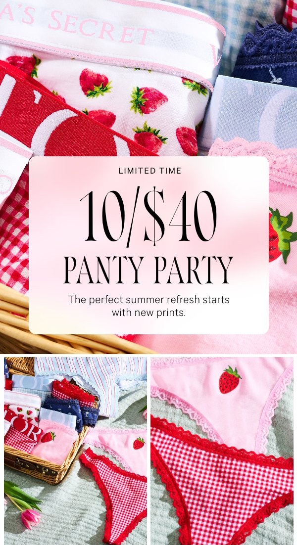  Limited Time  10/$40 Panty Party  The perfect summer refresh starts with new prints.   Orig. up to $14.95 each. Select styles. Excludes third-party styles and clearance. Priced as marked. 