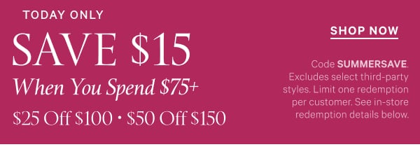Limited Time   Save $15 When You Spend $75+   $25 Off $100 • $50 Off $150   Code SUMMERSAVE. Excludes select third-party styles. Limit one redemption per customer. See in-store redemption details below.   Shop Now 