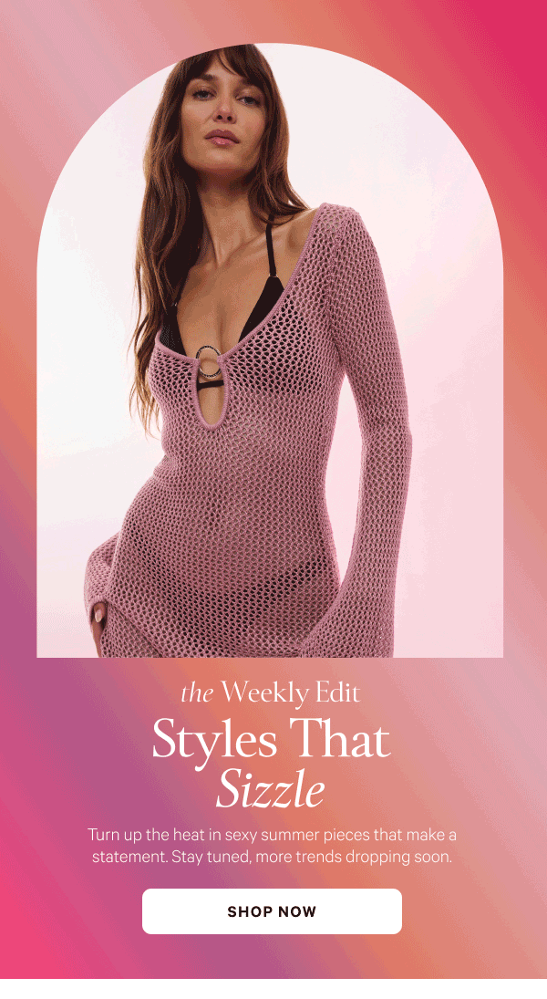 The Weekly Edit Styles That Sizzle Turn up the heat in sexy summer pieces that make a statement. Stay tuned, more trends dropping soon. Shop New Arrivals