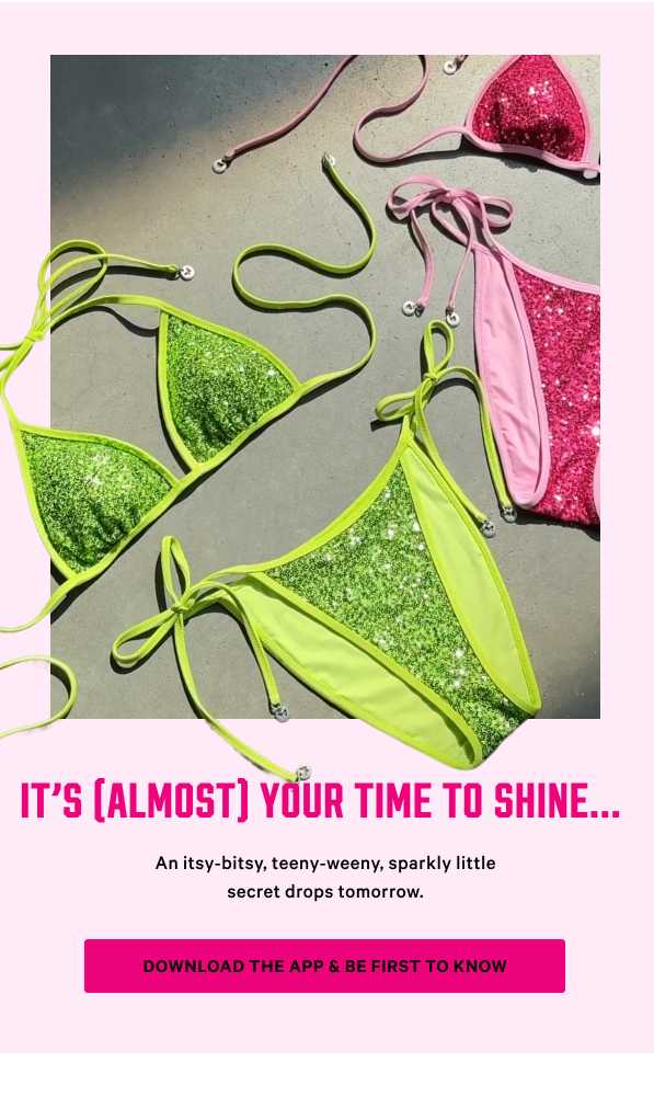 It’s (Almost) Your Time to Shine...An itsy-bitsy, teeny-weeny, sparkly little secret drops tomorrow. Download the App & Be First to Know