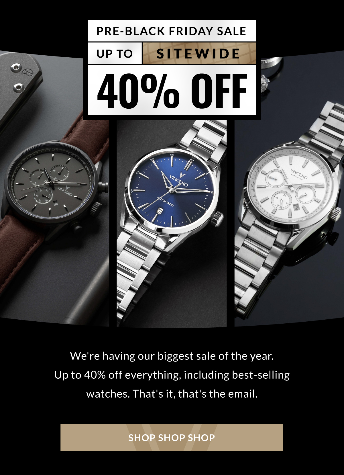 PRE-BLACK FRIDAY SALE UP TO 40% OFF SITEWIDE We're having our biggest sale of the year. Up to 40% off everything, including best-selling watches. That's it, that's the email. SHOP SHOP SHOP