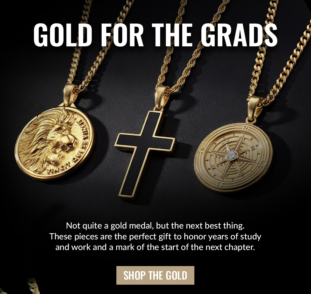 GOLD FOR THE GRADE Not quite a gold medal, but the next best thing. These pieces are the perfect gift to honor years of study and work and a mark of the start of the next chapter.