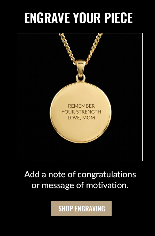 ENGRAVE YOUR PIECE Add a note of congratulations or message of motivation. SHOP ENGRAVING