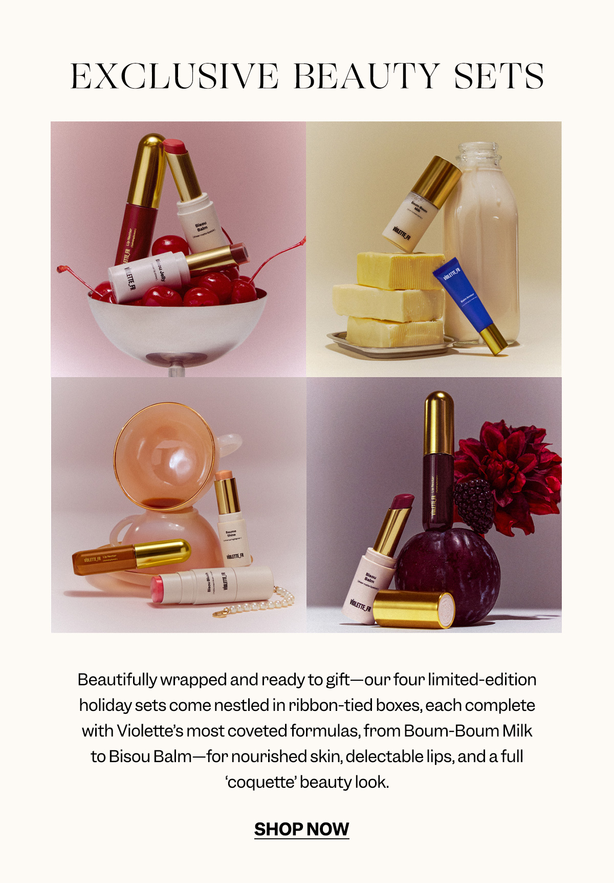 Beautifully wrapped and ready to gift—our four limited-edition holiday sets come nestled in ribbon-tied boxes, each complete with Violette’s most coveted formulas, from Boum-Boum Milk to Bisou Balm—for nourished skin, delectable lips, and a full ‘coquette’ beauty look.