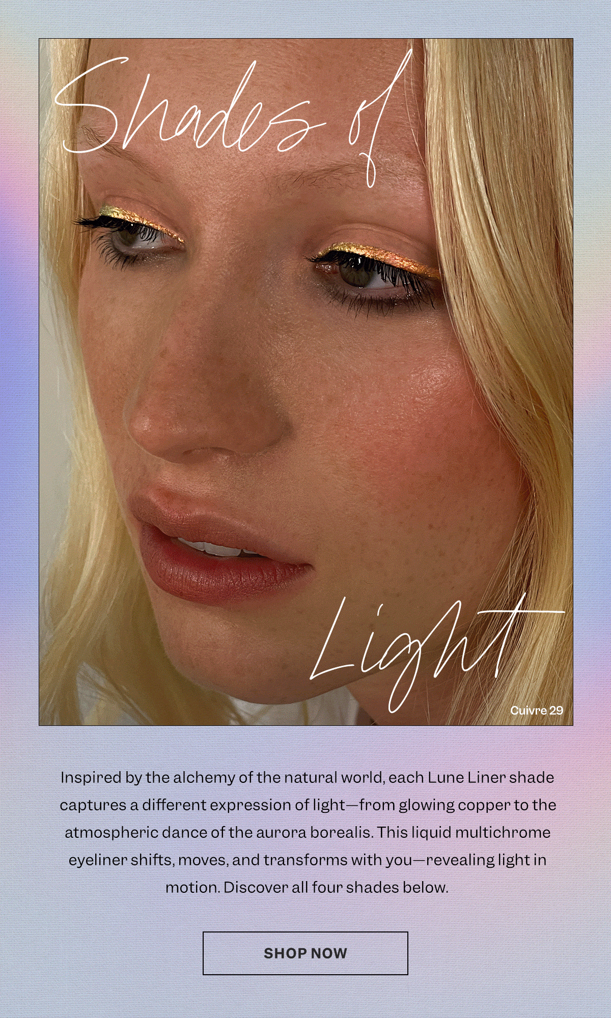 Inspired by the alchemy of the natural world, each Lune Liner shade captures a different expression of light—from glowing copper to the atmospheric dance of the aurora borealis. This liquid multichrome eyeliner shifts, moves, and transforms with you—revealing light in motion. Discover all four shades below.