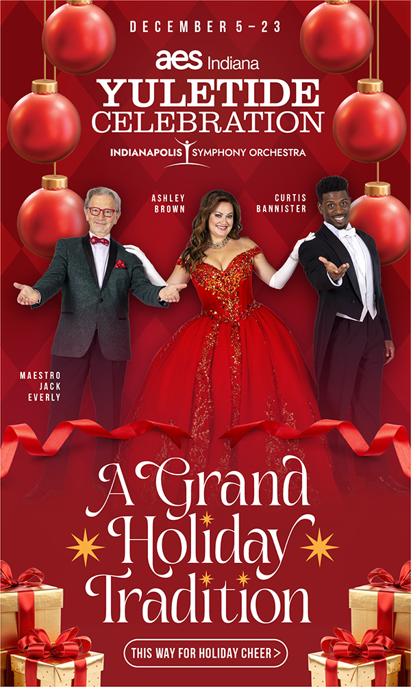 December 5-23 - AES Yuletide Celebration - Indianapolis Symphony Orchestra - Maestro Jack Everly and Ashley Brown and Curtis Bannister - A Grand Holiday Tradition - This Way to Holiday Cheer