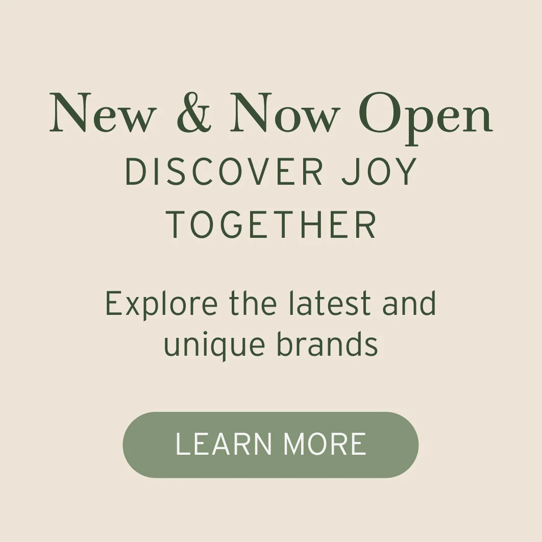 New & Now Open: Discover joy together. explore the latest and unique brands. learn more.