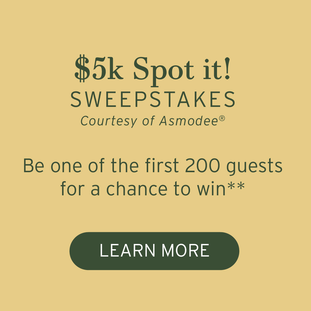 $5k Spot it! Sweepstakes Courtesy of Asmodee(r) Be one of the first 200 guests for the chance to win.** Learn more