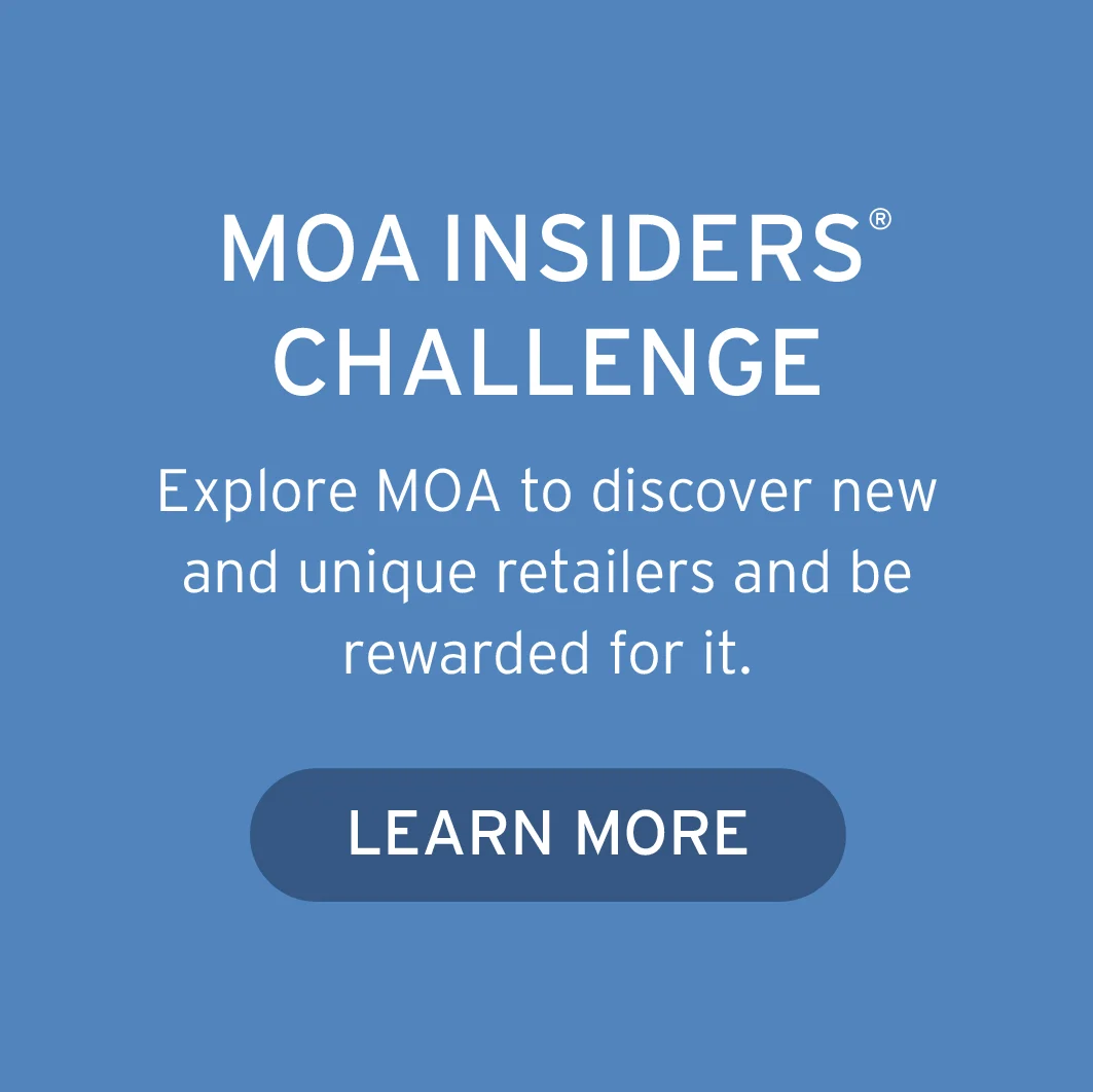 MOA INSIDERS® CHALLENGE Explore MOA to discover new and unique retailers and be rewarded for it 