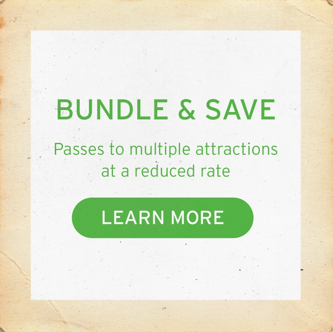BUNDLE & SAVE Passes to multiple attractions at a reduced rate Button: LEARN MORE