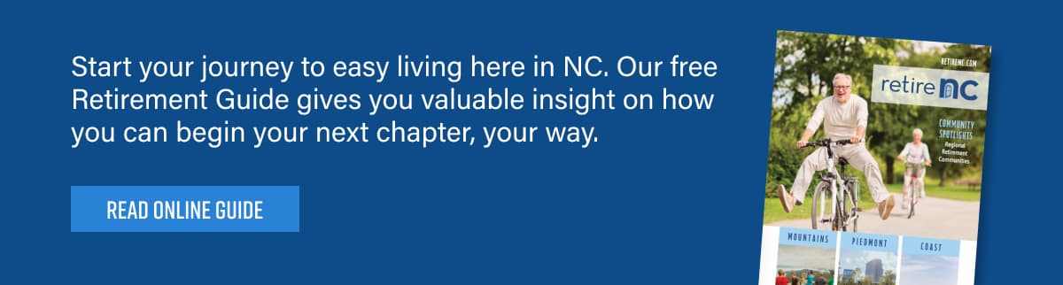 READ ONLINE GUIDE - Start your journey to easy living here in NC. Our free Retirement Guide gives you valuable insight on how you can begin your next chapter, your way.